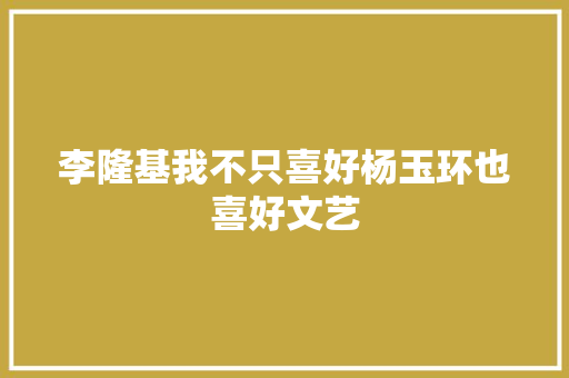 李隆基我不只喜好杨玉环也喜好文艺