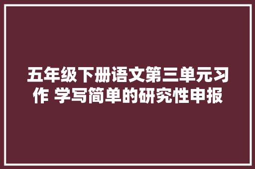 五年级下册语文第三单元习作 学写简单的研究性申报供孩子进修