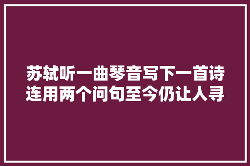 苏轼听一曲琴音写下一首诗连用两个问句至今仍让人寻思