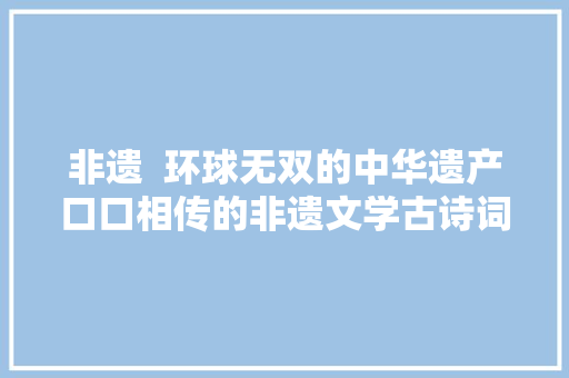 非遗  环球无双的中华遗产口口相传的非遗文学古诗词吟诵