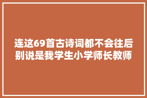 连这69首古诗词都不会往后别说是我学生小学师长教师怒说