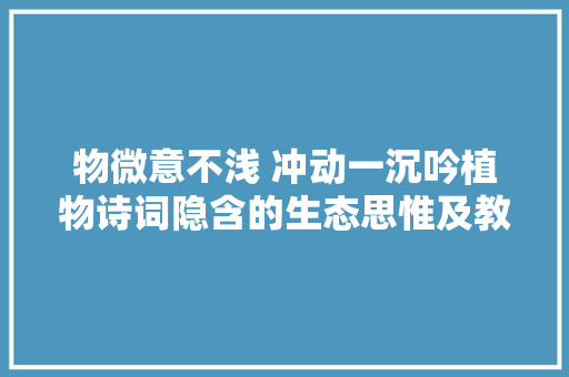 物微意不浅 冲动一沉吟植物诗词隐含的生态思惟及教诲意义