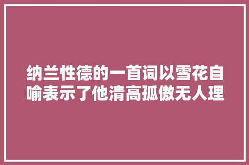 纳兰性德的一首词以雪花自喻表示了他清高孤傲无人理解的悲凉