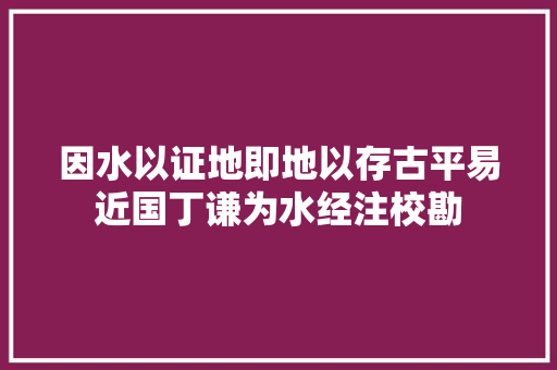 因水以证地即地以存古平易近国丁谦为水经注校勘