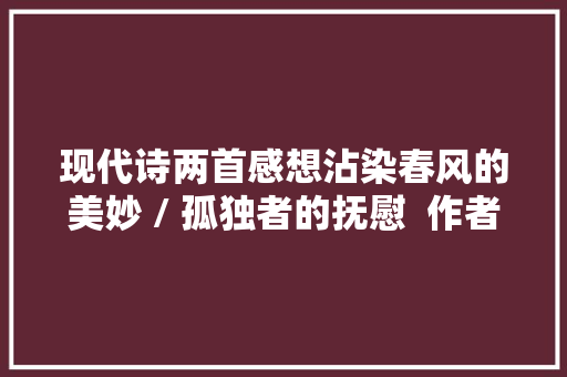 现代诗两首感想沾染春风的美妙 / 孤独者的抚慰  作者 孙大年夜来