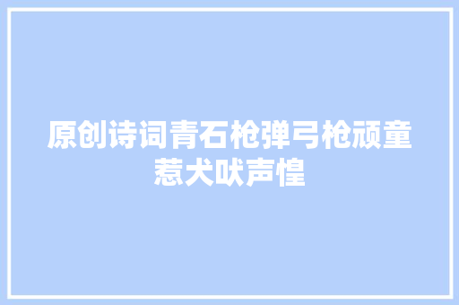 原创诗词青石枪弹弓枪顽童惹犬吠声惶