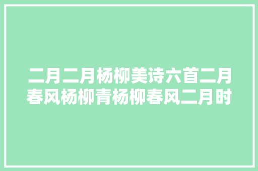二月二月杨柳美诗六首二月春风杨柳青杨柳春风二月时