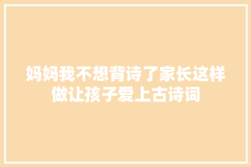 妈妈我不想背诗了家长这样做让孩子爱上古诗词
