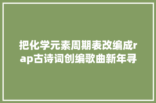 把化学元素周期表改编成rap古诗词创编歌曲新年寻找未来音乐创作人