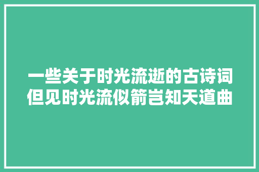 一些关于时光流逝的古诗词但见时光流似箭岂知天道曲如弓