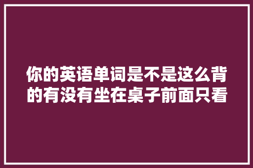 你的英语单词是不是这么背的有没有坐在桌子前面只看