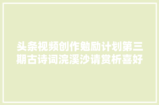 头条视频创作勉励计划第三期古诗词浣溪沙请赏析喜好点