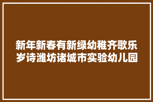 新年新春有新绿幼稚齐歌乐岁诗潍坊诸城市实验幼儿园庆元旦活动