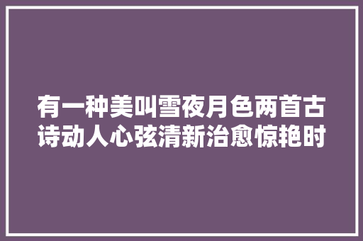 有一种美叫雪夜月色两首古诗动人心弦清新治愈惊艳时光