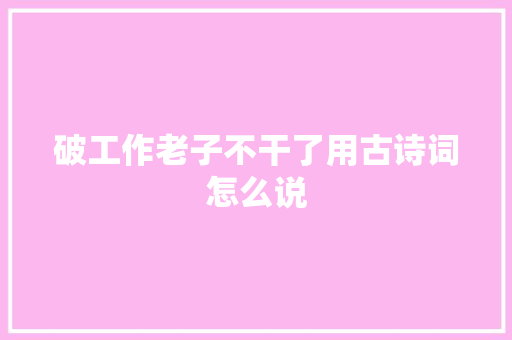 破工作老子不干了用古诗词怎么说