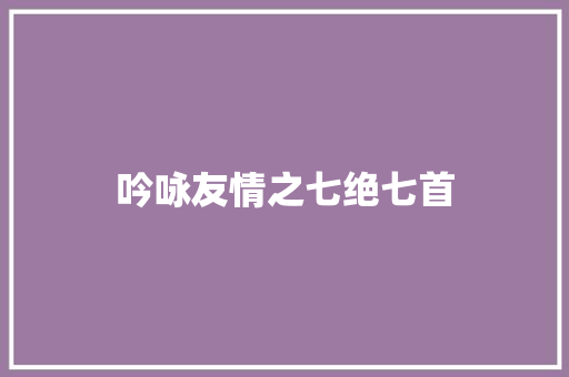 吟咏友情之七绝七首