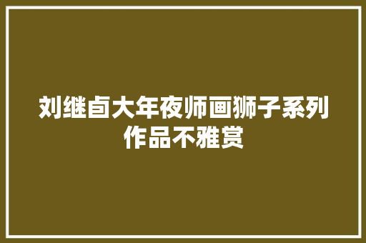刘继卣大年夜师画狮子系列作品不雅赏