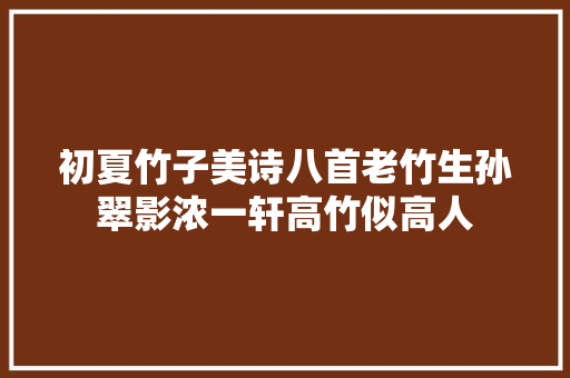 初夏竹子美诗八首老竹生孙翠影浓一轩高竹似高人