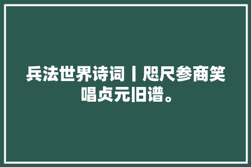 兵法世界诗词丨咫尺参商笑唱贞元旧谱。