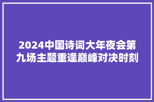 2024中国诗词大年夜会第九场主题重逢巅峰对决时刻飞花令