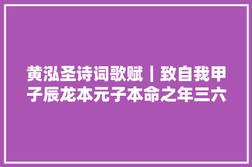 黄泓圣诗词歌赋｜致自我甲子辰龙本元子本命之年三六辰乐
