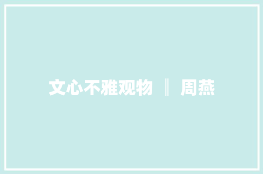 文心不雅观物 ║ 周燕