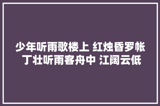 少年听雨歌楼上 红烛昏罗帐 丁壮听雨客舟中 江阔云低 断雁叫西风