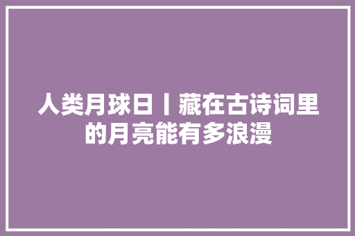 人类月球日丨藏在古诗词里的月亮能有多浪漫