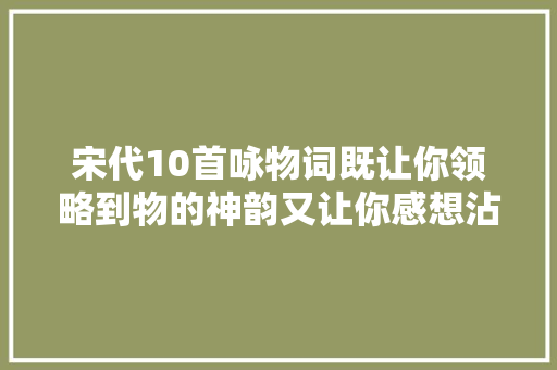 宋代10首咏物词既让你领略到物的神韵又让你感想沾染词人的情怀
