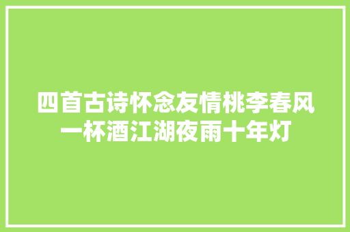 四首古诗怀念友情桃李春风一杯酒江湖夜雨十年灯