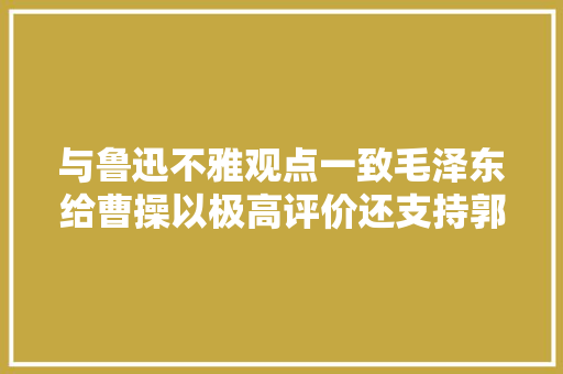 与鲁迅不雅观点一致毛泽东给曹操以极高评价还支持郭沫若为其翻案