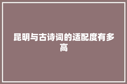 昆明与古诗词的适配度有多高