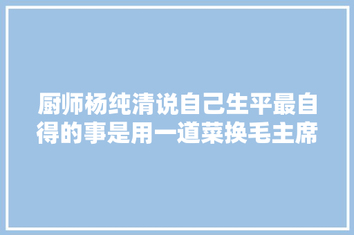 厨师杨纯清说自己生平最自得的事是用一道菜换毛主席写的一首诗