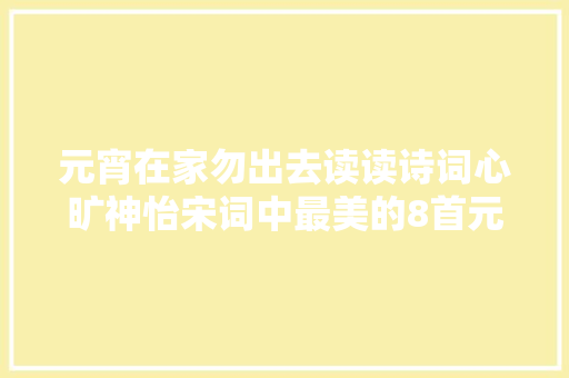 元宵在家勿出去读读诗词心旷神怡宋词中最美的8首元宵词