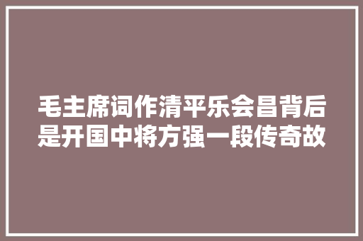 毛主席词作清平乐会昌背后是开国中将方强一段传奇故事