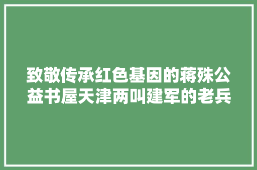 致敬传承红色基因的蒋殊公益书屋天津两叫建军的老兵