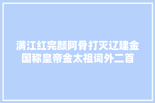满江红完颜阿骨打灭辽建金国称皇帝金太祖词外二首