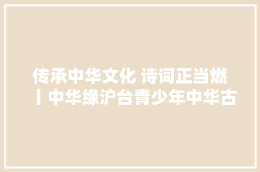 传承中华文化 诗词正当燃丨中华缘沪台青少年中华古诗文书法大年夜赛颁奖典礼在杨浦举行