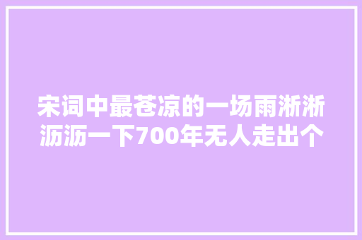宋词中最苍凉的一场雨淅淅沥沥一下700年无人走出个中