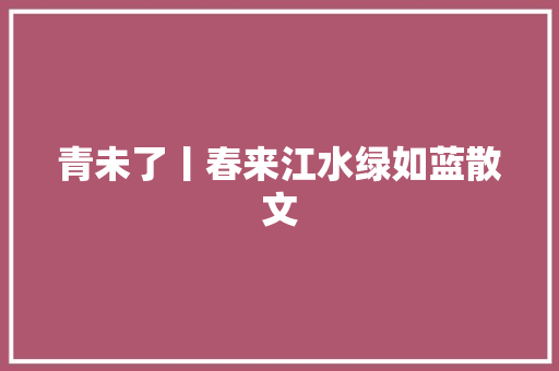 青未了丨春来江水绿如蓝散文