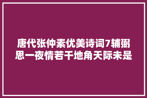 唐代张仲素优美诗词7辅弼思一夜情若干地角天际未是长