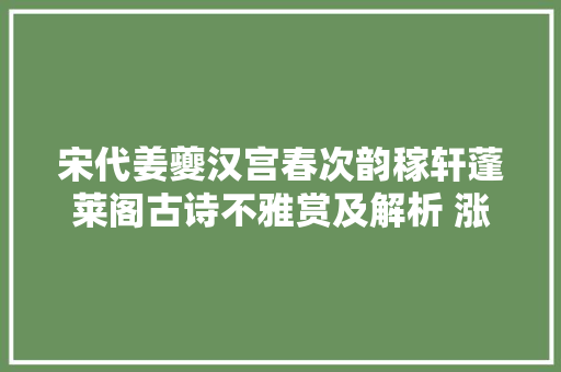宋代姜夔汉宫春次韵稼轩蓬莱阁古诗不雅赏及解析 涨常识