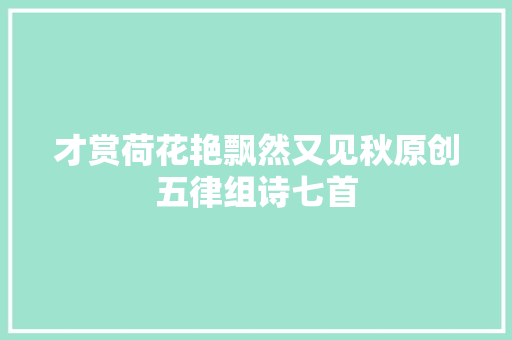 才赏荷花艳飘然又见秋原创五律组诗七首