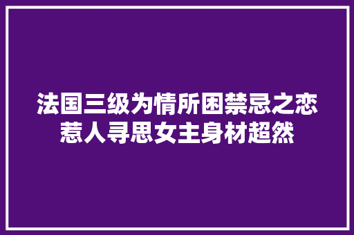 法国三级为情所困禁忌之恋惹人寻思女主身材超然