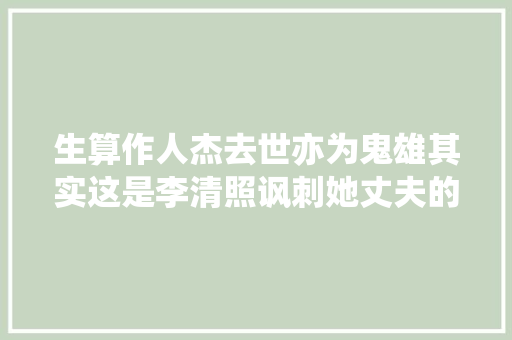生算作人杰去世亦为鬼雄其实这是李清照讽刺她丈夫的