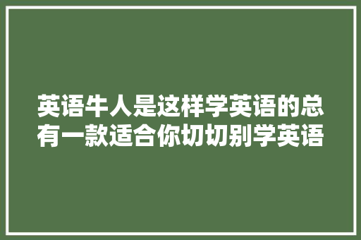 英语牛人是这样学英语的总有一款适合你切切别学英语 4