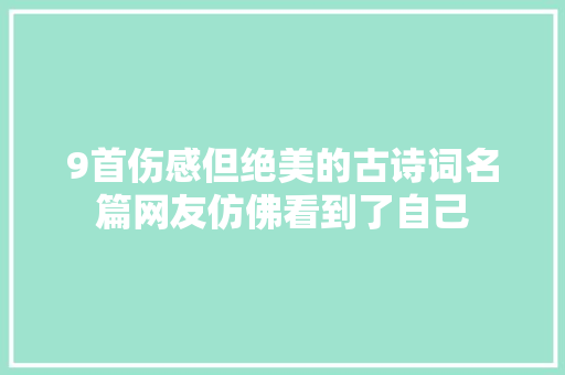 9首伤感但绝美的古诗词名篇网友仿佛看到了自己