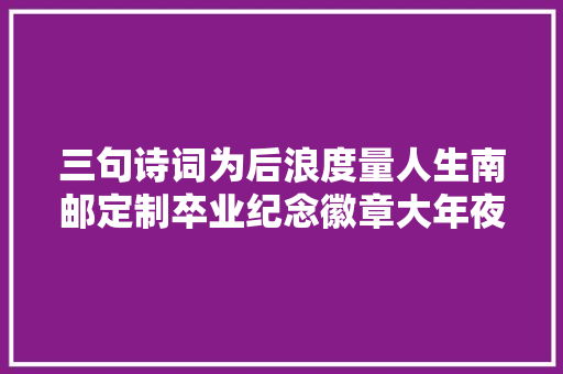 三句诗词为后浪度量人生南邮定制卒业纪念徽章大年夜有玄机