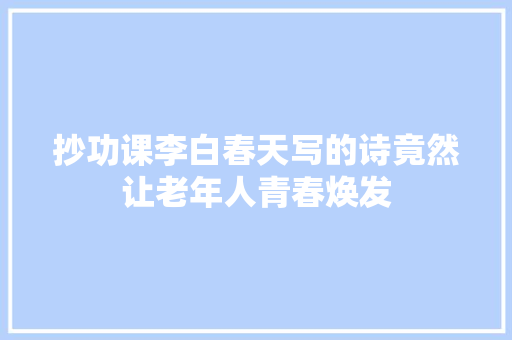 抄功课李白春天写的诗竟然让老年人青春焕发