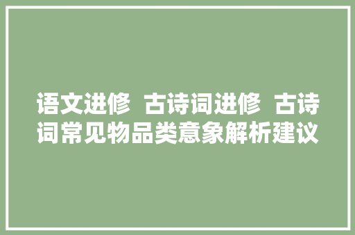 语文进修  古诗词进修  古诗词常见物品类意象解析建议收藏